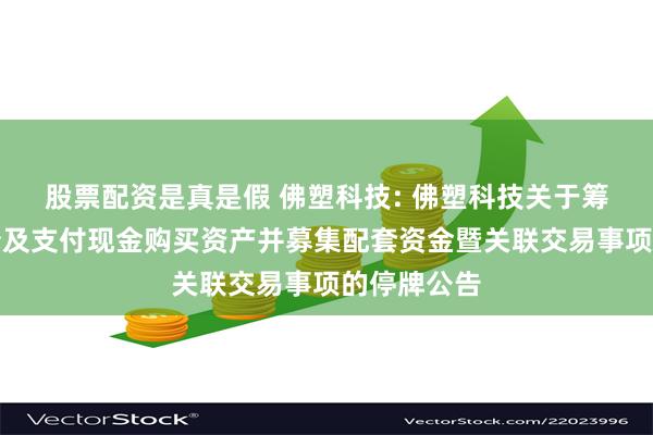 股票配资是真是假 佛塑科技: 佛塑科技关于筹划发行股份及支付现金购买资产并募集配套资金暨关联交易事项的停牌公告