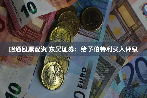 昭通股票配资 东吴证券：给予伯特利买入评级