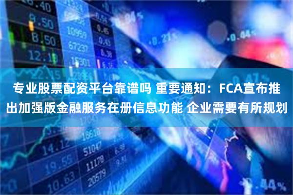 专业股票配资平台靠谱吗 重要通知：FCA宣布推出加强版金融服务在册信息功能 企业需要有所规划