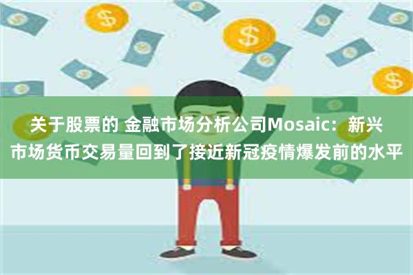 关于股票的 金融市场分析公司Mosaic：新兴市场货币交易量回到了接近新冠疫情爆发前的水平