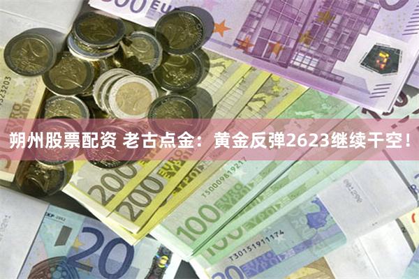 朔州股票配资 老古点金：黄金反弹2623继续干空！