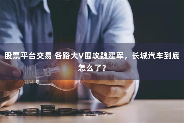 股票平台交易 各路大V围攻魏建军，长城汽车到底怎么了？