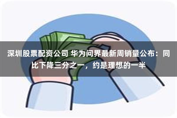 深圳股票配资公司 华为问界最新周销量公布：同比下降三分之一，约是理想的一半