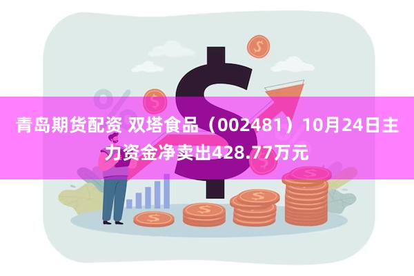 青岛期货配资 双塔食品（002481）10月24日主力资金净卖出428.77万元