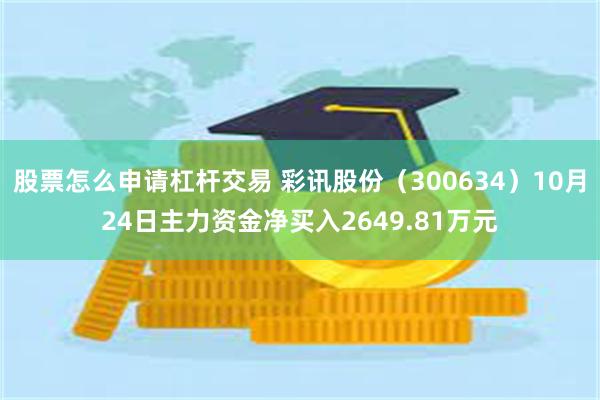 股票怎么申请杠杆交易 彩讯股份（300634）10月24日主力资金净买入2649.81万元