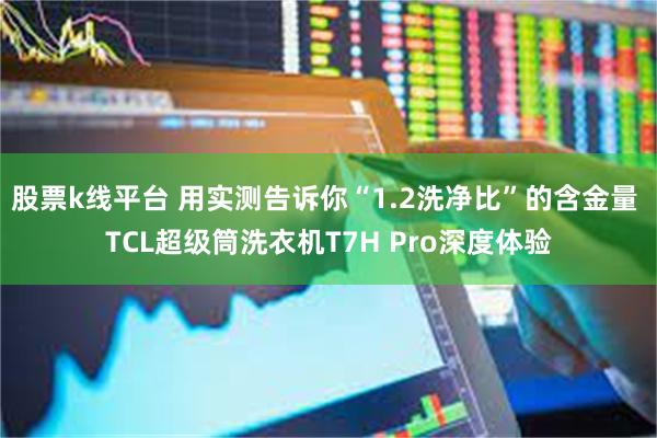 股票k线平台 用实测告诉你“1.2洗净比”的含金量 TCL超级筒洗衣机T7H Pro深度体验