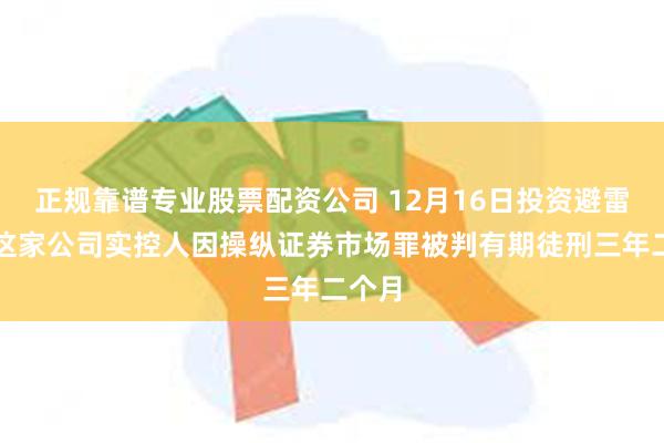 正规靠谱专业股票配资公司 12月16日投资避雷针：这家公司实控人因操纵证券市场罪被判有期徒刑三年二个月