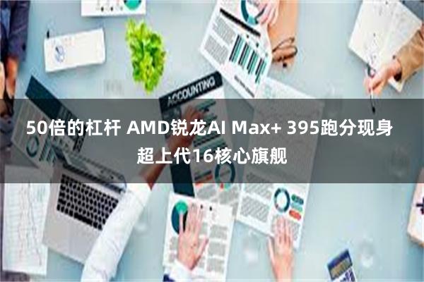 50倍的杠杆 AMD锐龙AI Max+ 395跑分现身 超上代16核心旗舰