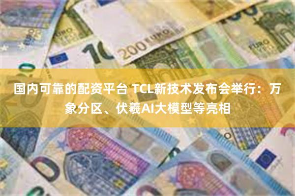 国内可靠的配资平台 TCL新技术发布会举行：万象分区、伏羲AI大模型等亮相