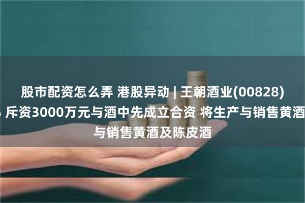 股市配资怎么弄 港股异动 | 王朝酒业(00828)涨超11% 斥资3000万元与酒中先成立合资 将生产与销售黄酒及陈皮酒