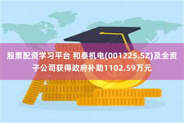 股票配资学习平台 和泰机电(001225.SZ)及全资子公司获得政府补助1102.59万元