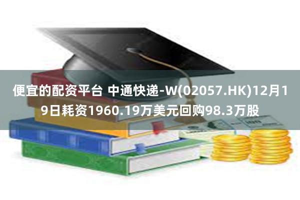 便宜的配资平台 中通快递-W(02057.HK)12月19日耗资1960.19万美元回购98.3万股