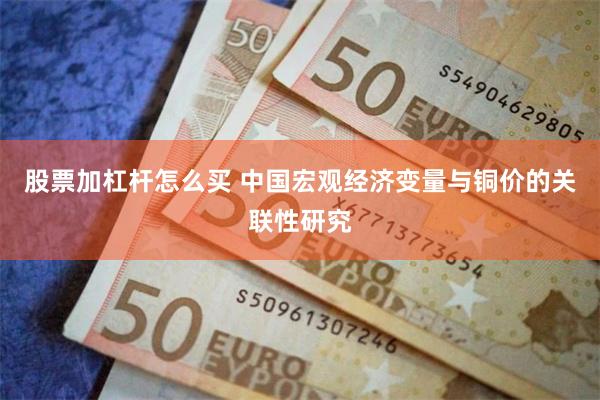 股票加杠杆怎么买 中国宏观经济变量与铜价的关联性研究