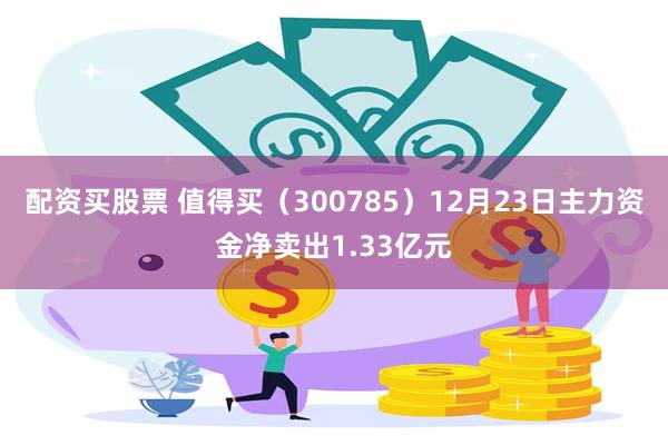 配资买股票 值得买（300785）12月23日主力资金净卖出1.33亿元