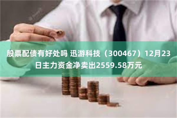 股票配债有好处吗 迅游科技（300467）12月23日主力资金净卖出2559.58万元