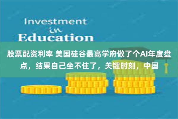 股票配资利率 美国硅谷最高学府做了个AI年度盘点，结果自己坐不住了，关键时刻，中国