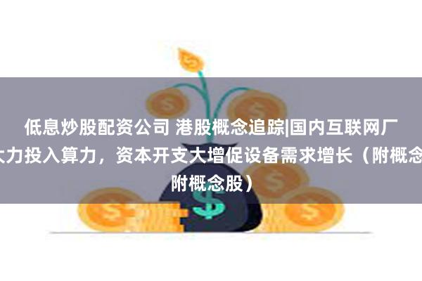 低息炒股配资公司 港股概念追踪|国内互联网厂商大力投入算力，资本开支大增促设备需求增长（附概念股）