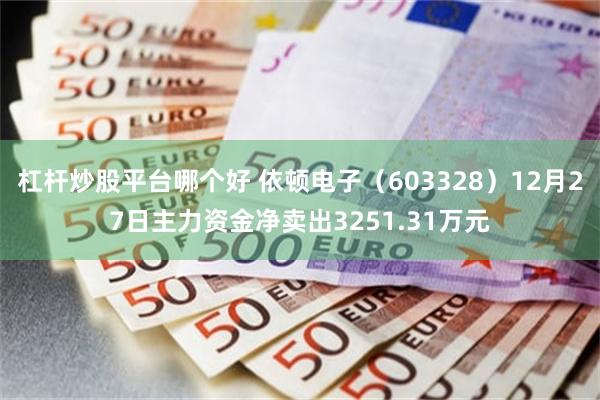 杠杆炒股平台哪个好 依顿电子（603328）12月27日主力资金净卖出3251.31万元