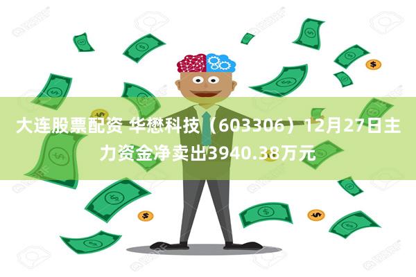 大连股票配资 华懋科技（603306）12月27日主力资金净卖出3940.38万元