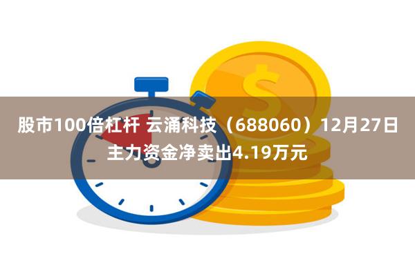 股市100倍杠杆 云涌科技（688060）12月27日主力资金净卖出4.19万元