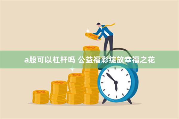 a股可以杠杆吗 公益福彩绽放幸福之花