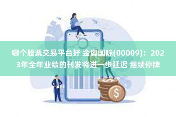 哪个股票交易平台好 金奥国际(00009)：2023年全年业绩的刊发将进一步延迟 继续停牌