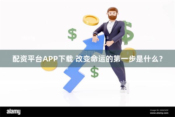 配资平台APP下载 改变命运的第一步是什么？