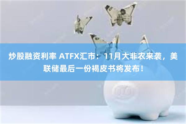 炒股融资利率 ATFX汇市：11月大非农来袭，美联储最后一份褐皮书将发布！