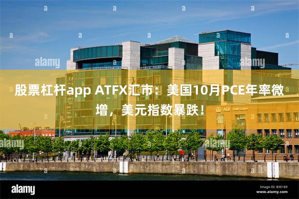 股票杠杆app ATFX汇市：美国10月PCE年率微增，美元指数暴跌！