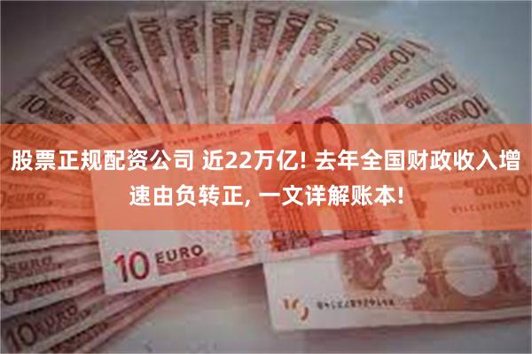 股票正规配资公司 近22万亿! 去年全国财政收入增速由负转正, 一文详解账本!