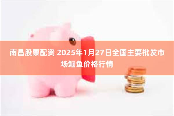 南昌股票配资 2025年1月27日全国主要批发市场鮰鱼价格行情