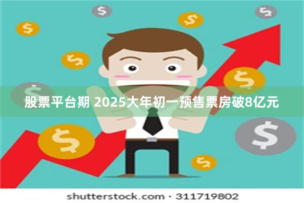 股票平台期 2025大年初一预售票房破8亿元