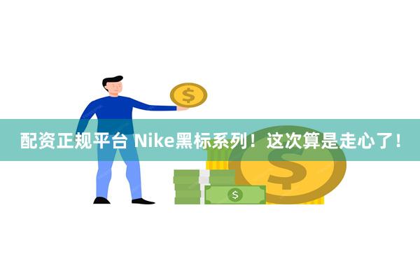 配资正规平台 Nike黑标系列！这次算是走心了！