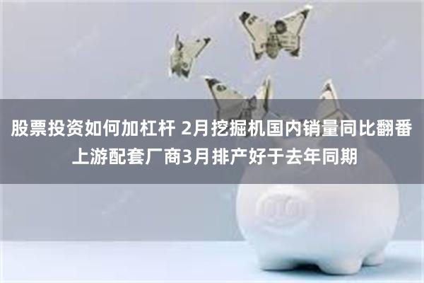 股票投资如何加杠杆 2月挖掘机国内销量同比翻番 上游配套厂商3月排产好于去年同期