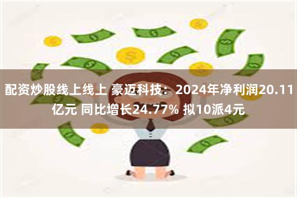 配资炒股线上线上 豪迈科技：2024年净利润20.11亿元 同比增长24.77% 拟10派4元