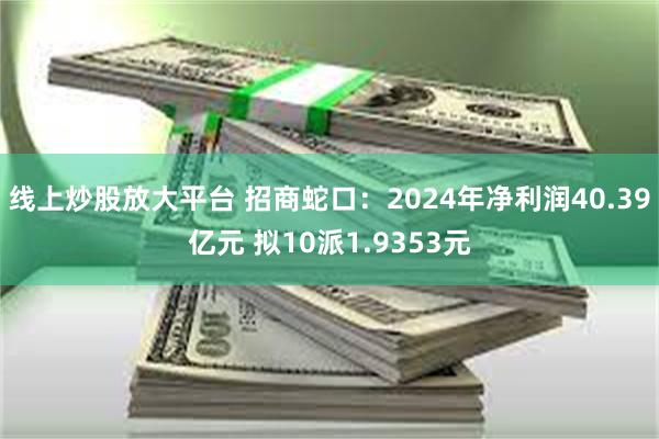 线上炒股放大平台 招商蛇口：2024年净利润40.39亿元 拟10派1.9353元