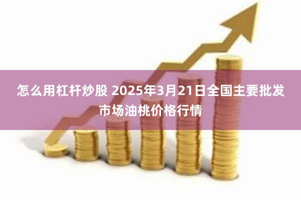 怎么用杠杆炒股 2025年3月21日全国主要批发市场油桃价格行情