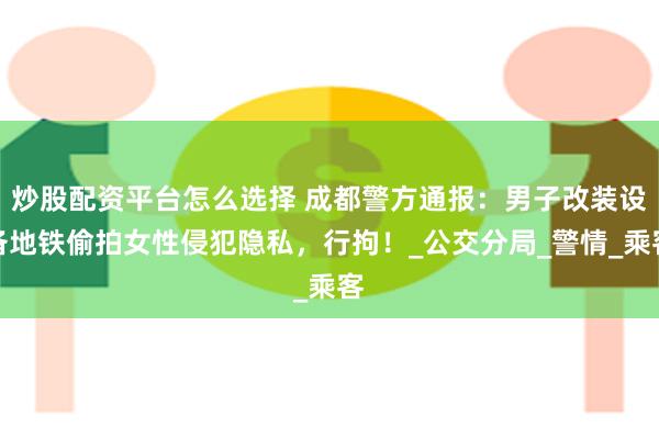 炒股配资平台怎么选择 成都警方通报：男子改装设备地铁偷拍女性侵犯隐私，行拘！_公交分局_警情_乘客