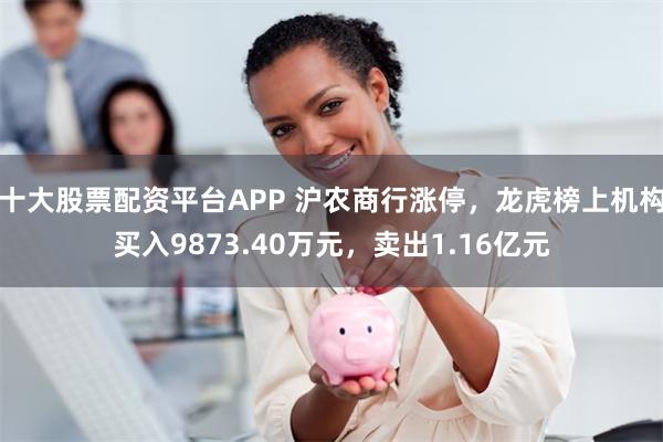 十大股票配资平台APP 沪农商行涨停，龙虎榜上机构买入9873.40万元，卖出1.16亿元