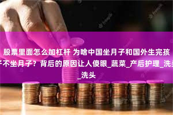 股票里面怎么加杠杆 为啥中国坐月子和国外生完孩子不坐月子？背后的原因让人傻眼_蔬菜_产后护理_洗头