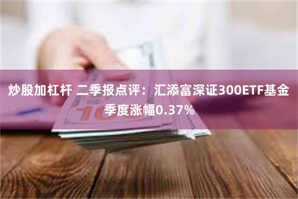 炒股加杠杆 二季报点评：汇添富深证300ETF基金季度涨幅0.37%