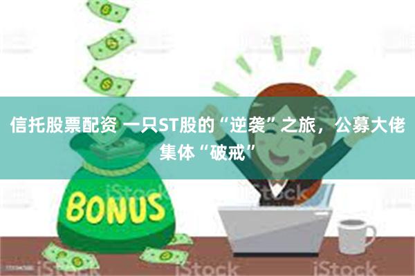 信托股票配资 一只ST股的“逆袭”之旅，公募大佬集体“破戒”