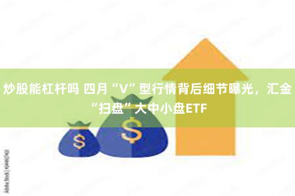 炒股能杠杆吗 四月“V”型行情背后细节曝光，汇金“扫盘”大中小盘ETF