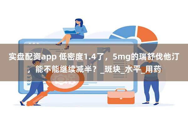实盘配资app 低密度1.4了，5mg的瑞舒伐他汀，能不能继续减半？_斑块_水平_用药